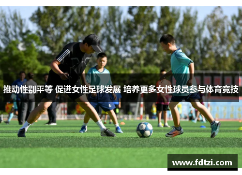 推动性别平等 促进女性足球发展 培养更多女性球员参与体育竞技