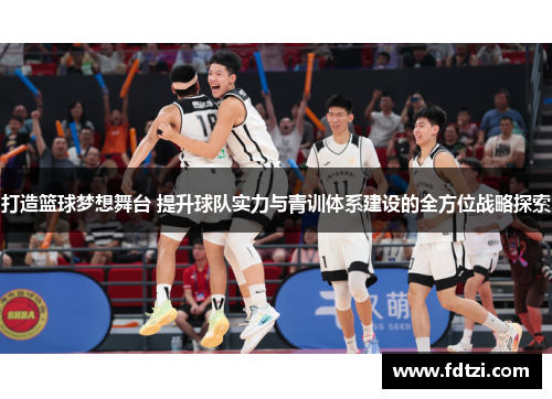 打造篮球梦想舞台 提升球队实力与青训体系建设的全方位战略探索 打造篮球梦想舞台 提升球队实力与青训体系建设的全方位战略探索