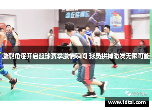 激烈角逐开启篮球赛季激情瞬间 球员拼搏激发无限可能