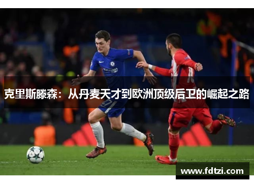 克里斯滕森:从丹麦天才到欧洲顶级后卫的崛起之路 克里斯滕森:从丹麦天才到欧洲顶级后卫的崛起之路