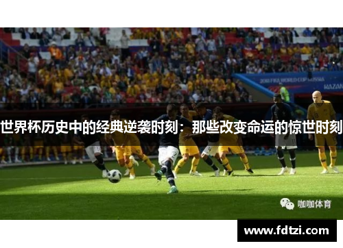 世界杯历史中的经典逆袭时刻:那些改变命运的惊世时刻 世界杯历史中的经典逆袭时刻:那些改变命运的惊世时刻