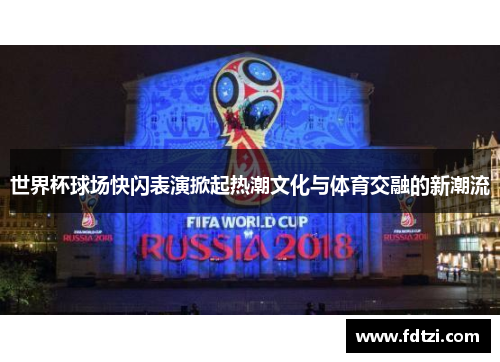 世界杯球场快闪表演掀起热潮文化与体育交融的新潮流 世界杯球场快闪表演掀起热潮文化与体育交融的新潮流