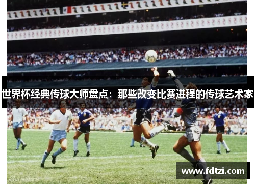 世界杯经典传球大师盘点:那些改变比赛进程的传球艺术家 世界杯经典传球大师盘点:那些改变比赛进程的传球艺术家