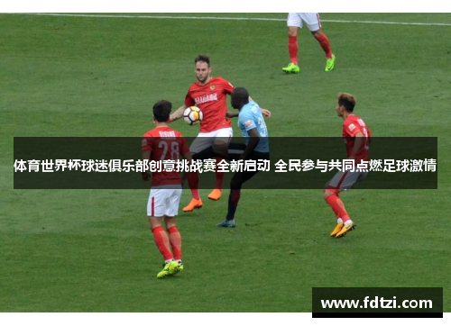 体育世界杯球迷俱乐部创意挑战赛全新启动 全民参与共同点燃足球激情