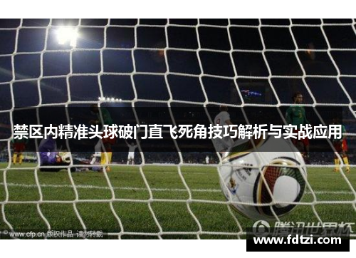 禁区内精准头球破门直飞死角技巧解析与实战应用
