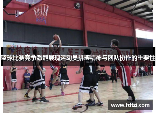 篮球比赛竞争激烈展现运动员拼搏精神与团队协作的重要性