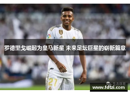 罗德里戈崛起为皇马新星 未来足坛巨星的崭新篇章