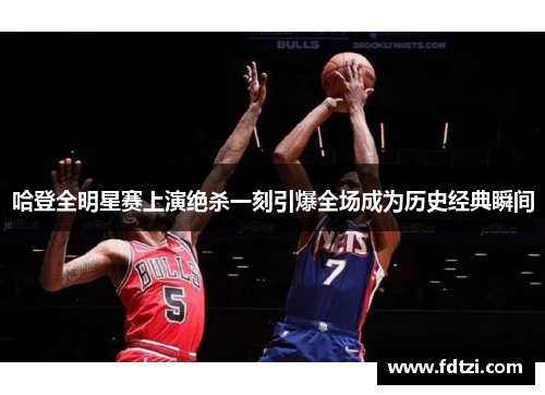 哈登全明星赛上演绝杀一刻引爆全场成为历史经典瞬间 哈登全明星赛上演绝杀一刻引爆全场成为历史经典瞬间