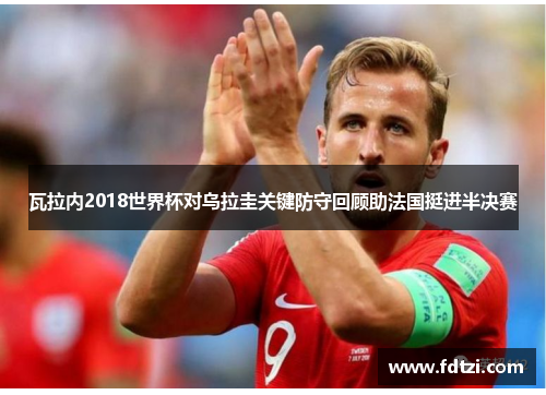 瓦拉内2018世界杯对乌拉圭关键防守回顾助法国挺进半决赛 瓦拉内2018世界杯对乌拉圭关键防守回顾助法国挺进半决赛