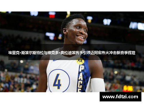 埃里克·斯波尔斯特拉与维克多·奥拉迪波携手引领迈阿密热火冲击新赛季辉煌