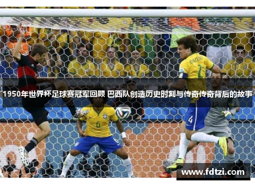1950年世界杯足球赛冠军回顾 巴西队创造历史时刻与传奇传奇背后的故事 1950年世界杯足球赛冠军回顾 巴西队创造历史时刻与传奇传奇背后的故事