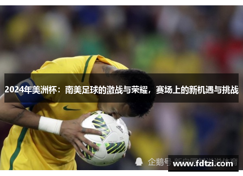 2024年美洲杯:南美足球的激战与荣耀,赛场上的新机遇与挑战 2024年美洲杯:南美足球的激战与荣耀,赛场上的新机遇与挑战
