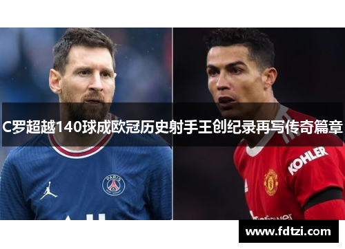 C罗超越140球成欧冠历史射手王创纪录再写传奇篇章