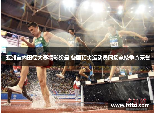 亚洲室内田径大赛精彩纷呈 各国顶尖运动员同场竞技争夺荣誉 亚洲室内田径大赛精彩纷呈 各国顶尖运动员同场竞技争夺荣誉