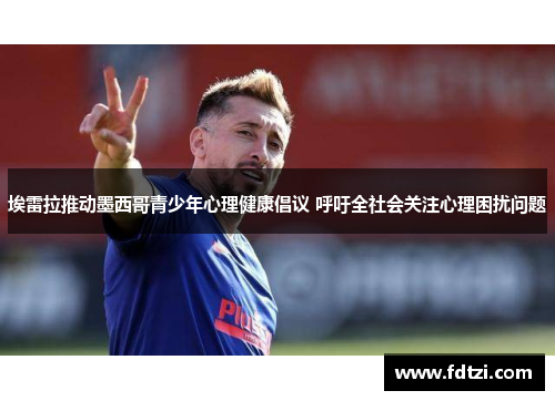 埃雷拉推动墨西哥青少年心理健康倡议 呼吁全社会关注心理困扰问题