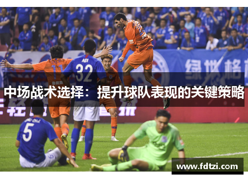 中场战术选择:提升球队表现的关键策略 中场战术选择:提升球队表现的关键策略
