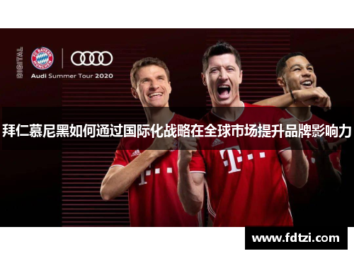 拜仁慕尼黑如何通过国际化战略在全球市场提升品牌影响力 拜仁慕尼黑如何通过国际化战略在全球市场提升品牌影响力