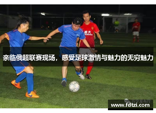 亲临俄超联赛现场，感受足球激情与魅力的无穷魅力