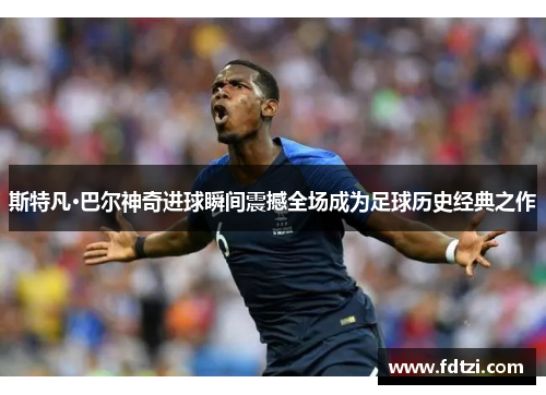 斯特凡·巴尔神奇进球瞬间震撼全场成为足球历史经典之作 斯特凡·巴尔神奇进球瞬间震撼全场成为足球历史经典之作