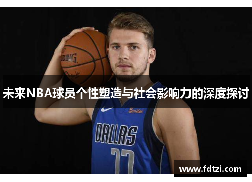 未来NBA球员个性塑造与社会影响力的深度探讨 未来NBA球员个性塑造与社会影响力的深度探讨