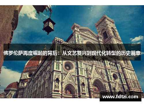 佛罗伦萨再度崛起的背后:从文艺复兴到现代化转型的历史篇章 佛罗伦萨再度崛起的背后:从文艺复兴到现代化转型的历史篇章