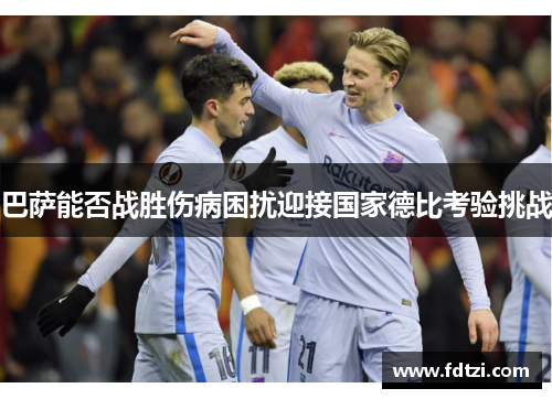 巴萨能否战胜伤病困扰迎接国家德比考验挑战 巴萨能否战胜伤病困扰迎接国家德比考验挑战