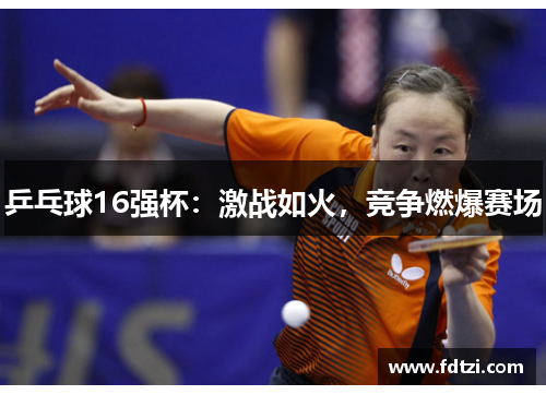 乒乓球16强杯：激战如火，竞争燃爆赛场