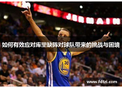 如何有效应对库里缺阵对球队带来的挑战与困境 如何有效应对库里缺阵对球队带来的挑战与困境