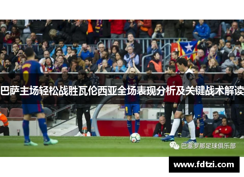 巴萨主场轻松战胜瓦伦西亚全场表现分析及关键战术解读