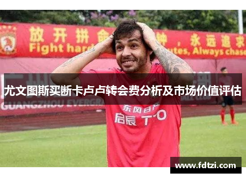 尤文图斯买断卡卢卢转会费分析及市场价值评估