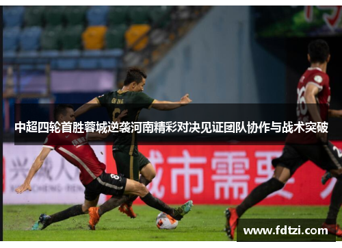 中超四轮首胜蓉城逆袭河南精彩对决见证团队协作与战术突破