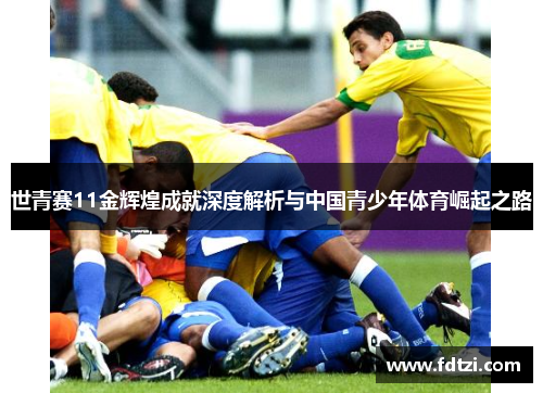 世青赛11金辉煌成就深度解析与中国青少年体育崛起之路