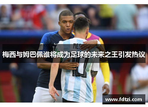 梅西与姆巴佩谁将成为足球的未来之王引发热议