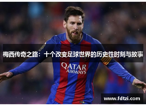 梅西传奇之路:十个改变足球世界的历史性时刻与故事 梅西传奇之路:十个改变足球世界的历史性时刻与故事