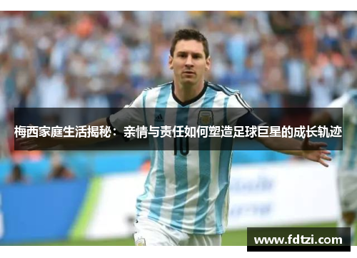 梅西家庭生活揭秘：亲情与责任如何塑造足球巨星的成长轨迹