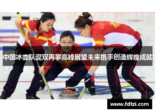 中国冰壶队混双再攀高峰展望未来携手创造辉煌成就 中国冰壶队混双再攀高峰展望未来携手创造辉煌成就