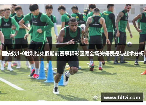 国安以1-0胜利结束假期前赛事精彩回顾全场关键表现与战术分析 国安以1-0胜利结束假期前赛事精彩回顾全场关键表现与战术分析