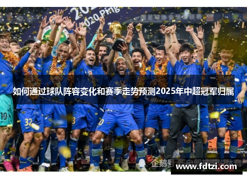 如何通过球队阵容变化和赛季走势预测2025年中超冠军归属 如何通过球队阵容变化和赛季走势预测2025年中超冠军归属