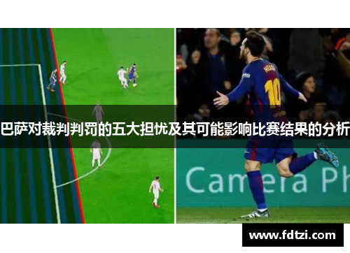 巴萨对裁判判罚的五大担忧及其可能影响比赛结果的分析 巴萨对裁判判罚的五大担忧及其可能影响比赛结果的分析