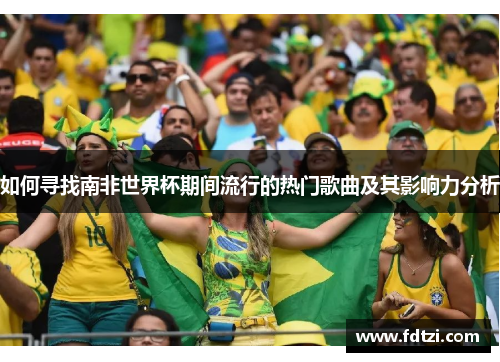 如何寻找南非世界杯期间流行的热门歌曲及其影响力分析 如何寻找南非世界杯期间流行的热门歌曲及其影响力分析