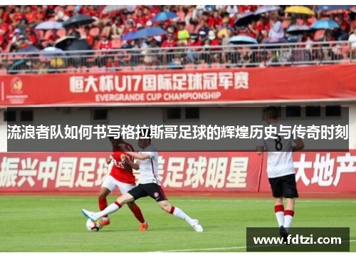 流浪者队如何书写格拉斯哥足球的辉煌历史与传奇时刻