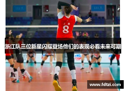 浙江队三位新星闪耀登场他们的表现必看未来可期 浙江队三位新星闪耀登场他们的表现必看未来可期