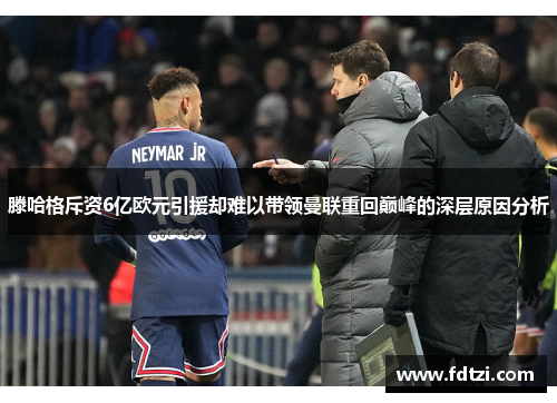 滕哈格斥资6亿欧元引援却难以带领曼联重回巅峰的深层原因分析