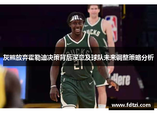 灰熊放弃霍勒迪决策背后深意及球队未来调整策略分析