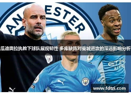 瓜迪奥拉执教下球队展现韧性 多库缺阵对曼城进攻的深远影响分析