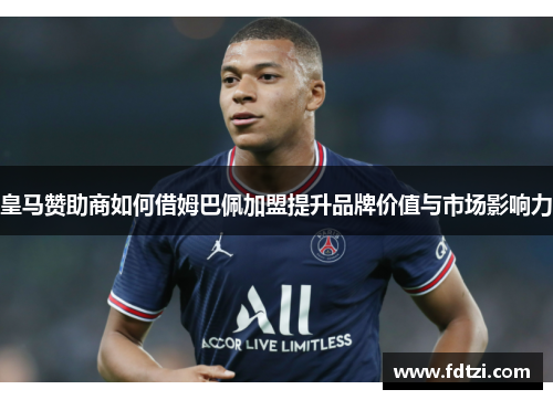 皇马赞助商如何借姆巴佩加盟提升品牌价值与市场影响力