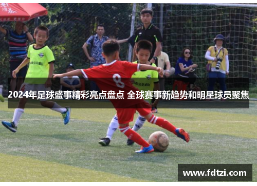 2024年足球盛事精彩亮点盘点 全球赛事新趋势和明星球员聚焦