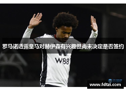 罗马诺透露皇马对赫伊森有兴趣但尚未决定是否签约