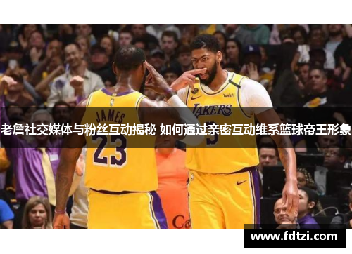 老詹社交媒体与粉丝互动揭秘 如何通过亲密互动维系篮球帝王形象 老詹社交媒体与粉丝互动揭秘 如何通过亲密互动维系篮球帝王形象