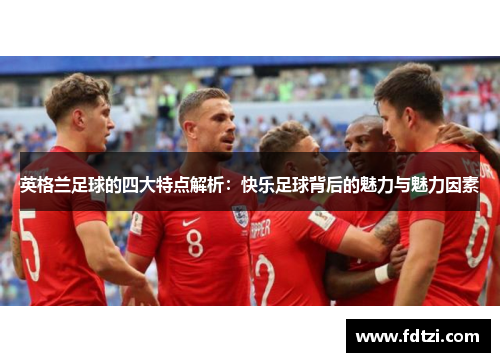 英格兰足球的四大特点解析：快乐足球背后的魅力与魅力因素